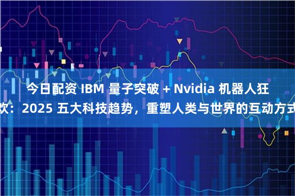 今日配资 IBM 量子突破 + Nvidia 机器人狂欢：2025 五大科技趋势，重塑人类与世界的互动方式