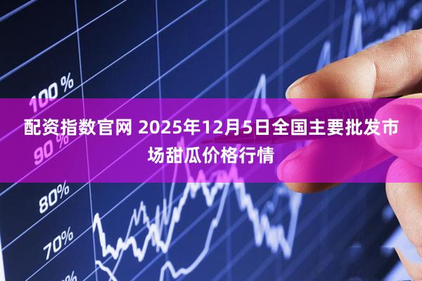 配资指数官网 2025年12月5日全国主要批发市场甜瓜价格行情