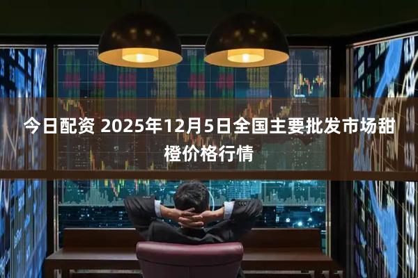 今日配资 2025年12月5日全国主要批发市场甜橙价格行情