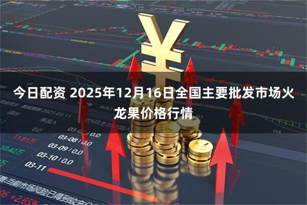 今日配资 2025年12月16日全国主要批发市场火龙果价格行情