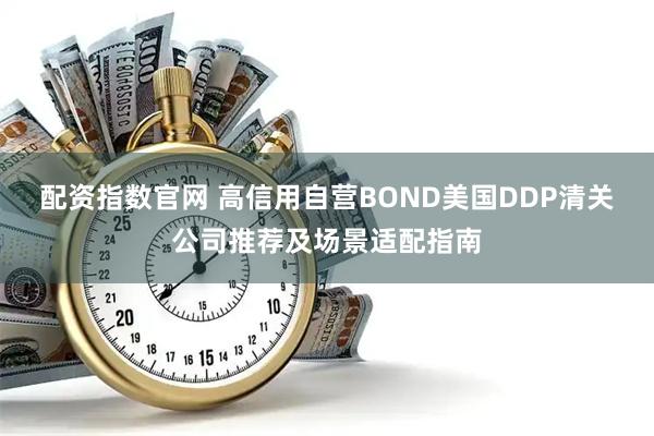 配资指数官网 高信用自营BOND美国DDP清关公司推荐及场景适配指南