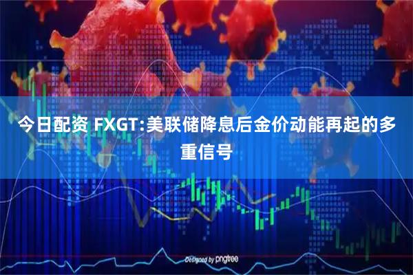 今日配资 FXGT:美联储降息后金价动能再起的多重信号
