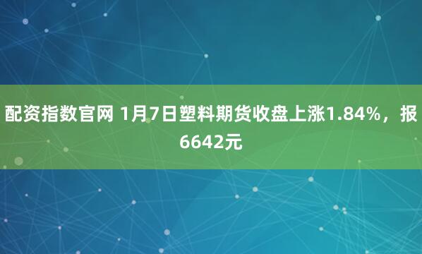 配资指数官网 1月7日塑料期货收盘上涨1.84%，报6642元