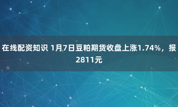 在线配资知识 1月7日豆粕期货收盘上涨1.74%，报2811元