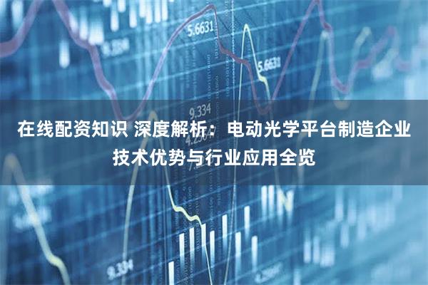 在线配资知识 深度解析：电动光学平台制造企业技术优势与行业应用全览