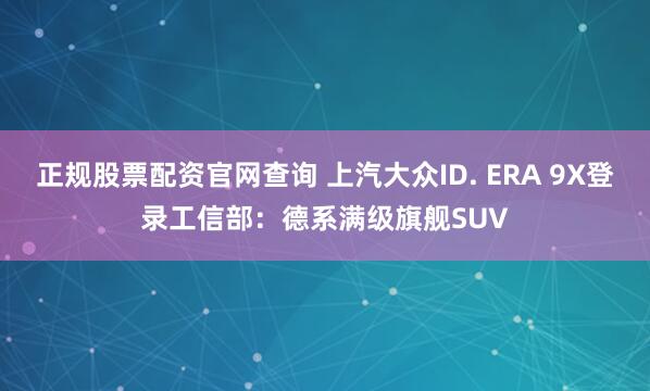 正规股票配资官网查询 上汽大众ID. ERA 9X登录工信部：德系满级旗舰SUV