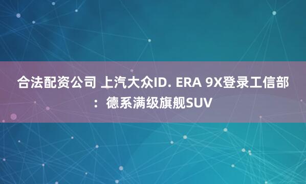 合法配资公司 上汽大众ID. ERA 9X登录工信部：德系满级旗舰SUV