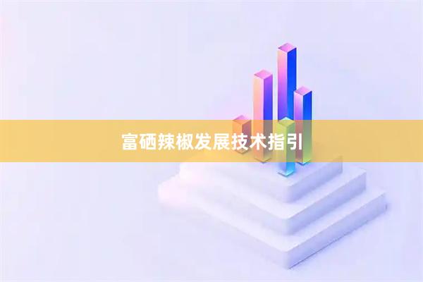 富硒辣椒发展技术指引