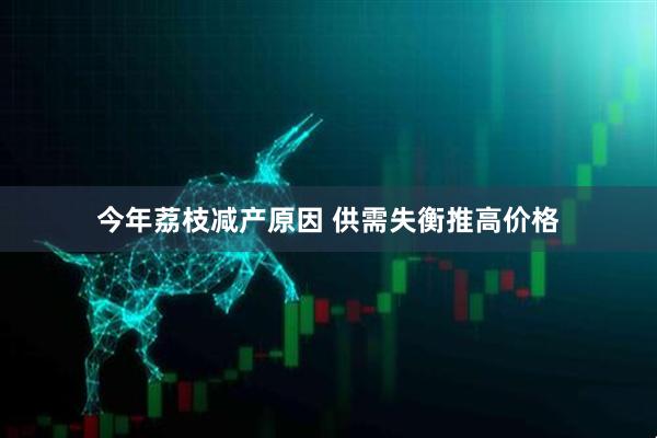 今年荔枝减产原因 供需失衡推高价格