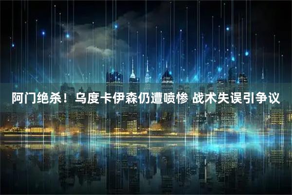 阿门绝杀！乌度卡伊森仍遭喷惨 战术失误引争议