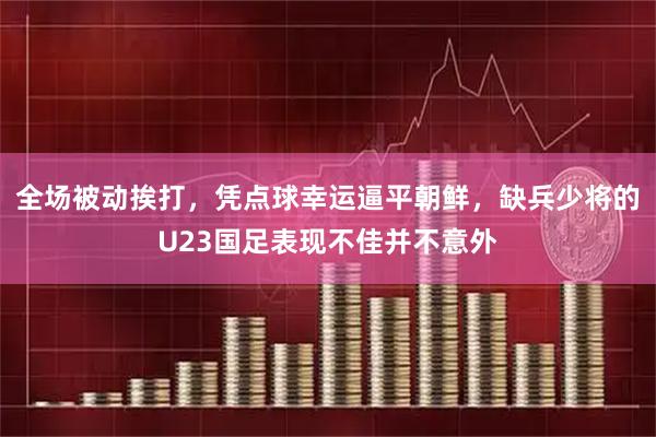 全场被动挨打，凭点球幸运逼平朝鲜，缺兵少将的U23国足表现不佳并不意外