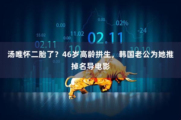 汤唯怀二胎了？46岁高龄拼生，韩国老公为她推掉名导电影