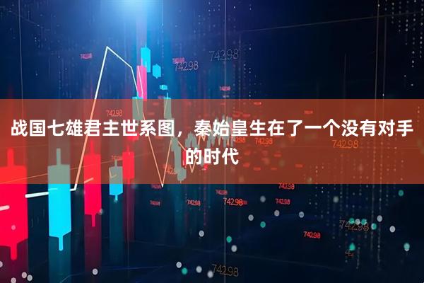 战国七雄君主世系图，秦始皇生在了一个没有对手的时代