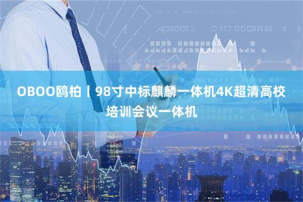 OBOO鸥柏丨98寸中标麒麟一体机4K超清高校培训会议一体机
