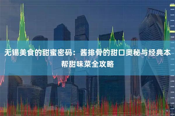 无锡美食的甜蜜密码：酱排骨的甜口奥秘与经典本帮甜味菜全攻略