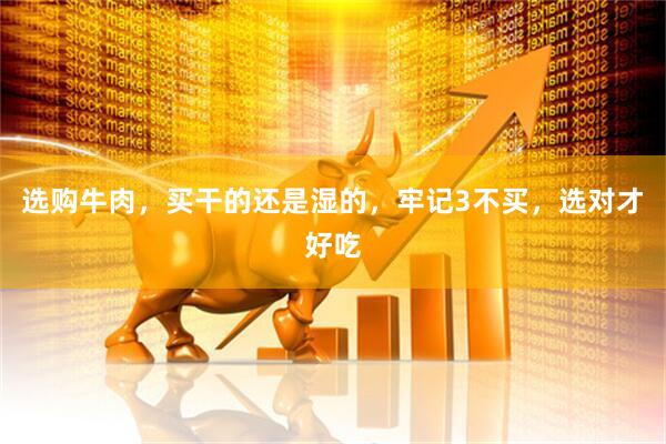 选购牛肉，买干的还是湿的，牢记3不买，选对才好吃