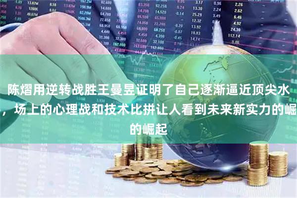 陈熠用逆转战胜王曼昱证明了自己逐渐逼近顶尖水平，场上的心理战和技术比拼让人看到未来新实力的崛起
