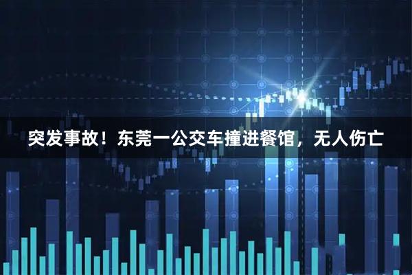 突发事故！东莞一公交车撞进餐馆，无人伤亡
