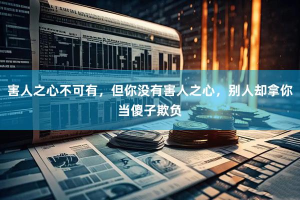 害人之心不可有，但你没有害人之心，别人却拿你当傻子欺负