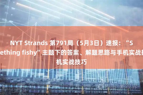 NYT Strands 第791局（5月3日）速报：“Something fishy”主题下的答案、解题思路与手机实战技巧