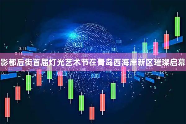 影都后街首届灯光艺术节在青岛西海岸新区璀璨启幕