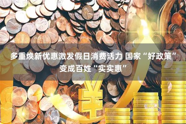 多重焕新优惠激发假日消费活力 国家“好政策”变成百姓“实实惠”