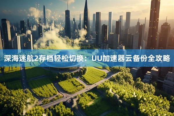 深海迷航2存档轻松切换：UU加速器云备份全攻略