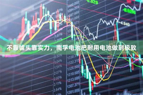 不靠噱头靠实力，南孚电池把耐用电池做到极致