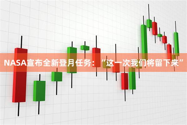 NASA宣布全新登月任务：“这一次我们将留下来”