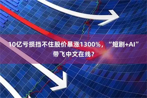10亿亏损挡不住股价暴涨1300%，“短剧+AI”带飞中文在线？
