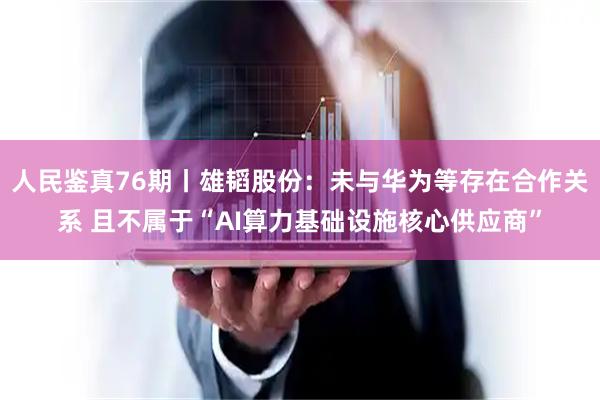 人民鉴真76期丨雄韬股份：未与华为等存在合作关系 且不属于“AI算力基础设施核心供应商”