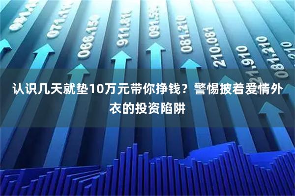 认识几天就垫10万元带你挣钱？警惕披着爱情外衣的投资陷阱