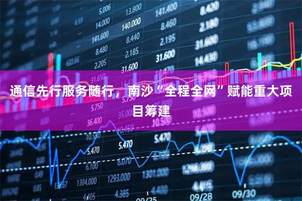 通信先行服务随行，南沙“全程全网”赋能重大项目筹建