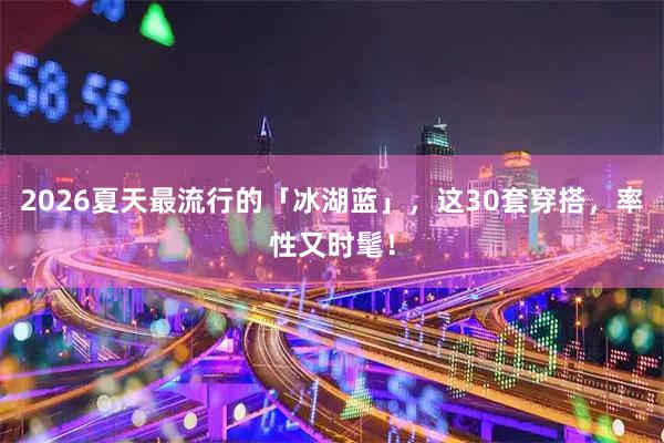 2026夏天最流行的「冰湖蓝」，这30套穿搭，率性又时髦！