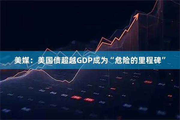 美媒：美国债超越GDP成为“危险的里程碑”