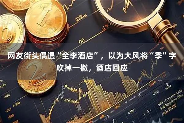 网友街头偶遇“全李酒店”，以为大风将“季”字吹掉一撇，酒店回应