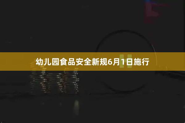 幼儿园食品安全新规6月1日施行