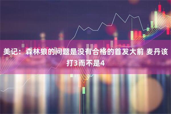 美记：森林狼的问题是没有合格的首发大前 麦丹该打3而不是4
