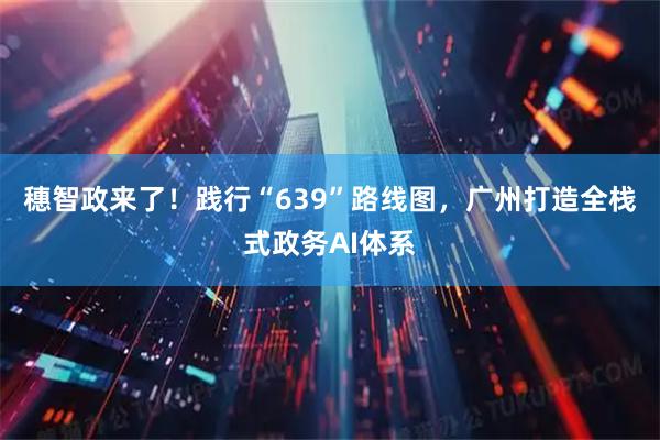 穗智政来了！践行“639”路线图，广州打造全栈式政务AI体系