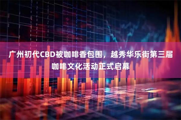 广州初代CBD被咖啡香包围，越秀华乐街第三届咖啡文化活动正式启幕