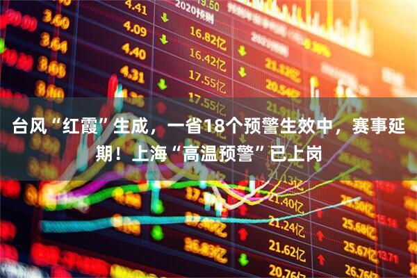 台风“红霞”生成，一省18个预警生效中，赛事延期！上海“高温预警”已上岗