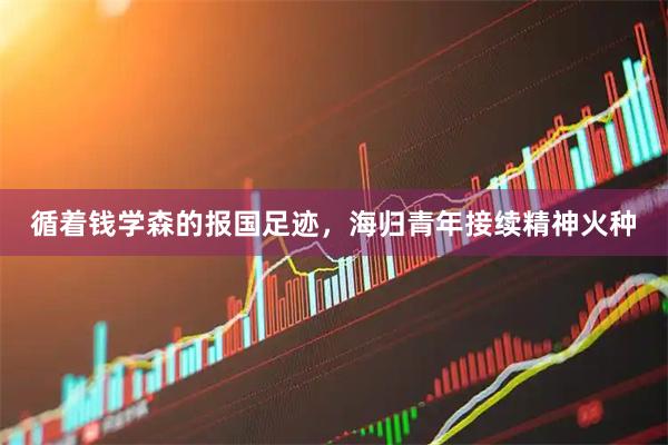 循着钱学森的报国足迹，海归青年接续精神火种
