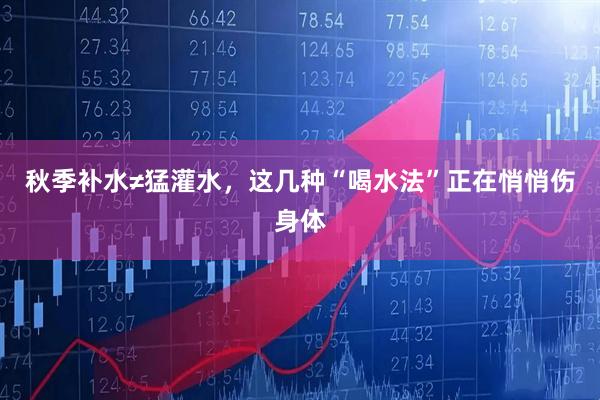 秋季补水≠猛灌水，这几种“喝水法”正在悄悄伤身体