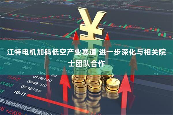 江特电机加码低空产业赛道 进一步深化与相关院士团队合作