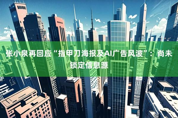 张小泉再回应“指甲刀海报及AI广告风波”：尚未锁定信息源