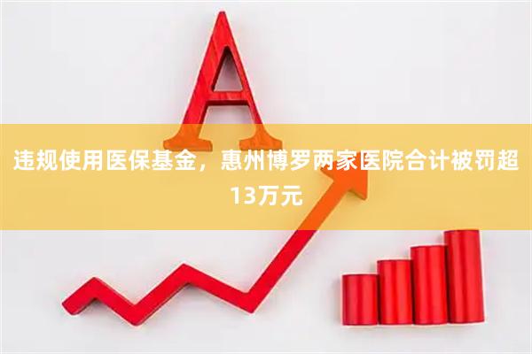 违规使用医保基金，惠州博罗两家医院合计被罚超13万元