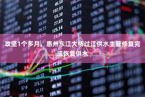 攻坚1个多月，惠州东江大桥过江供水主管修复完成恢复供水